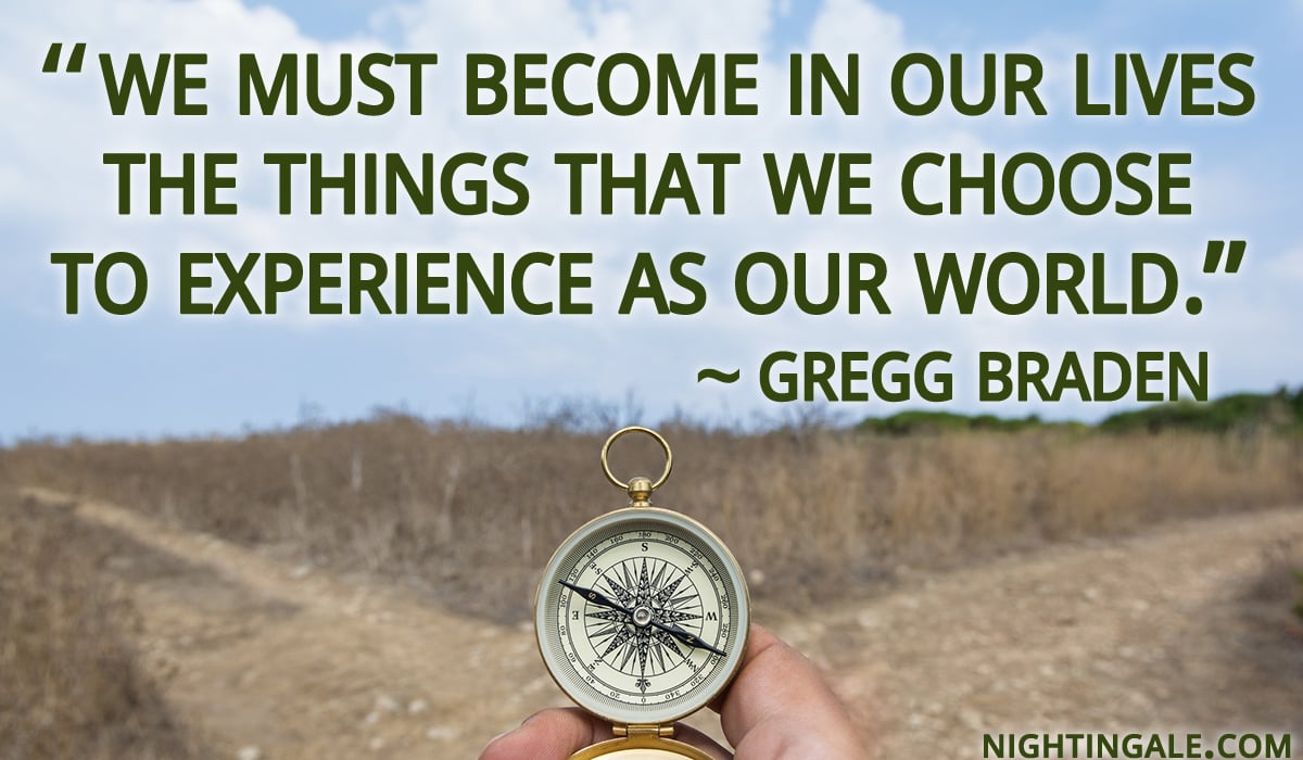 We must become in our lives the things that we choose to experience as our world. ~ Gregg Braden