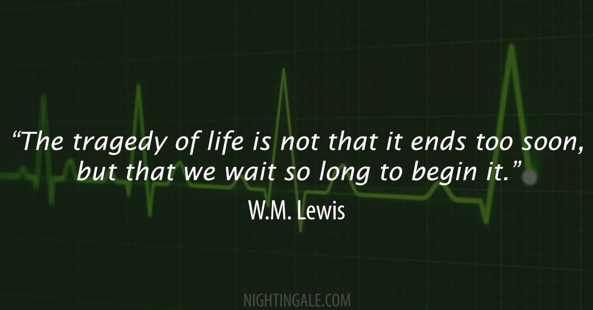 The tragedy of life is not that it ends so soon, but that we wait so long to begin it. ~ W. M. Lewis
