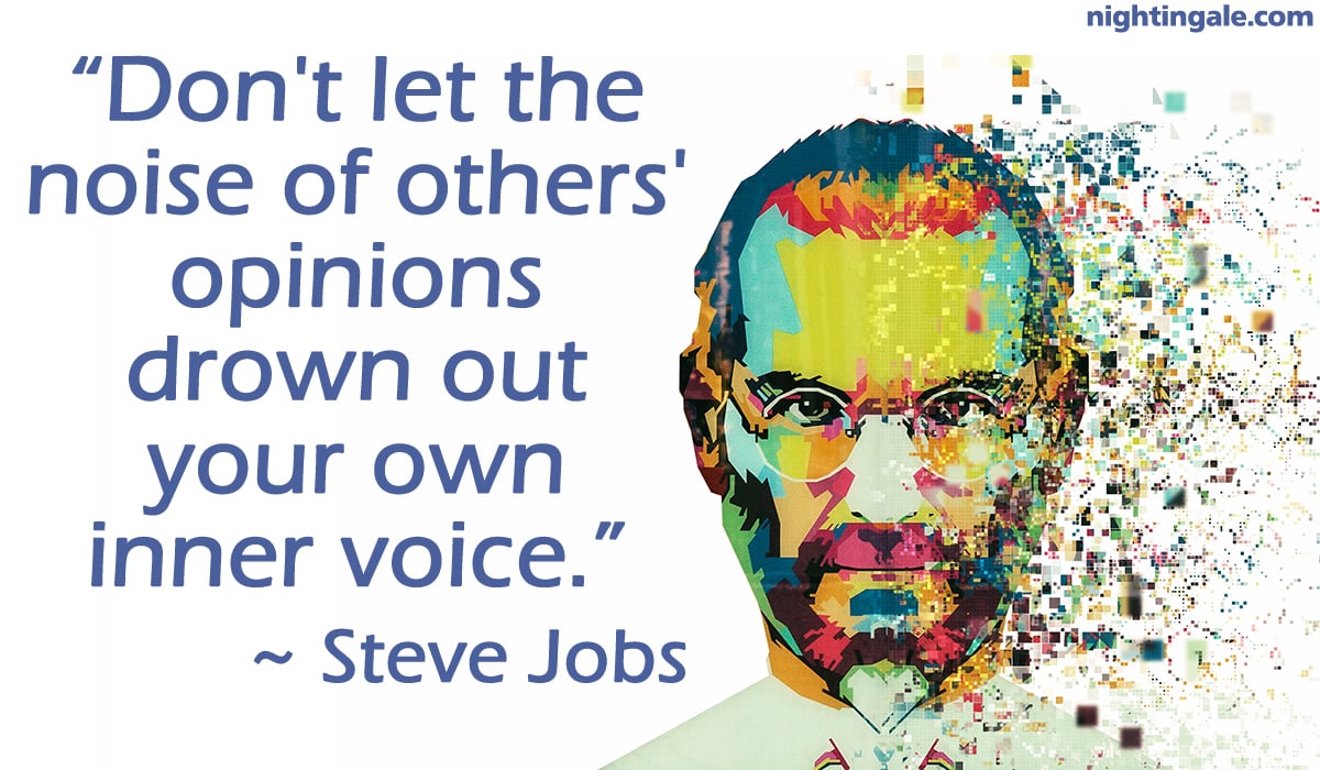 Don't let the noise of others' opinions drown out your own inner voice. ~ Steve Jobs