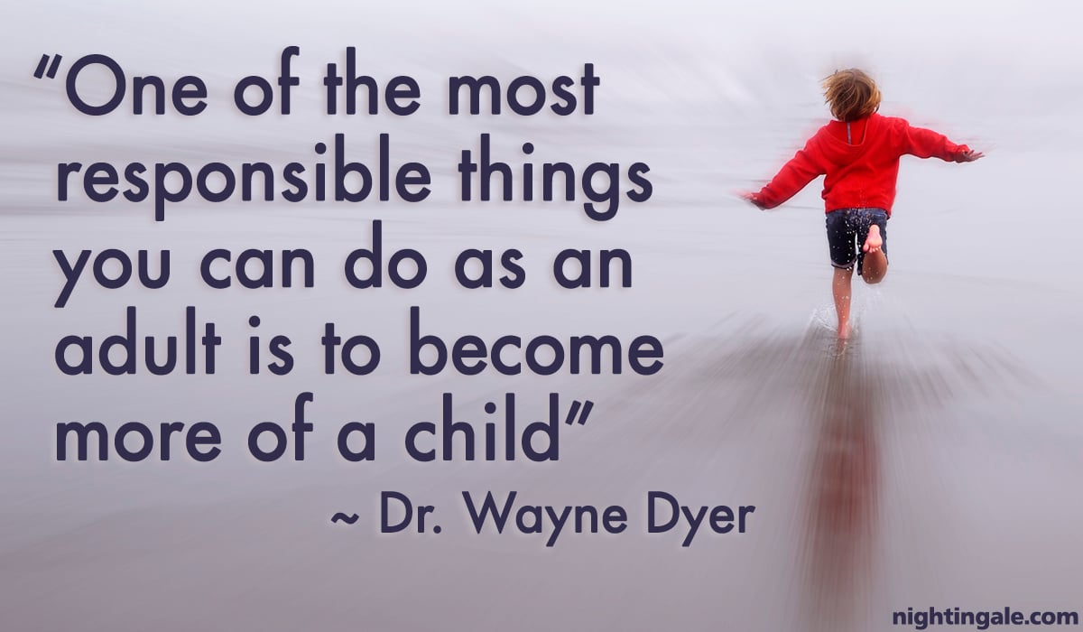 One of the most responsible things you can do as an adult is to become more of a child. ~ Dr. Wayne Dyer