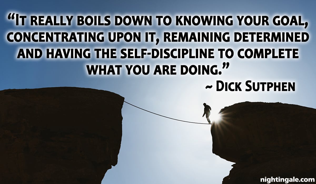 It really boils down to knowing your goal, concentrating upon it, remaining determined and having the self-discipline to complete what you are doing. ~ Dick Sutphen