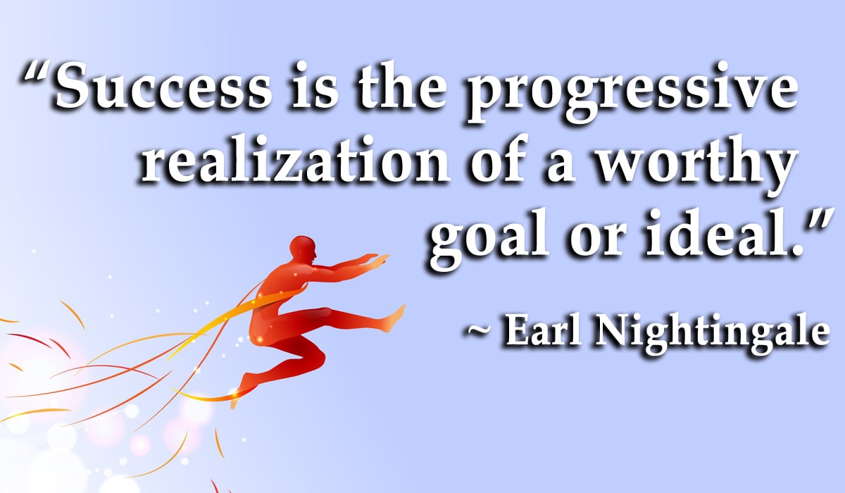 Success is the progressive realization of a worthy goal or ideal.” ~ Earl Nightingale