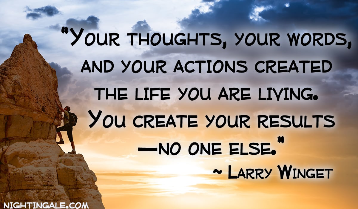 Your thoughts, your words, and your actions created the life you are living. You create your results—no one else. ~ Larry Winget