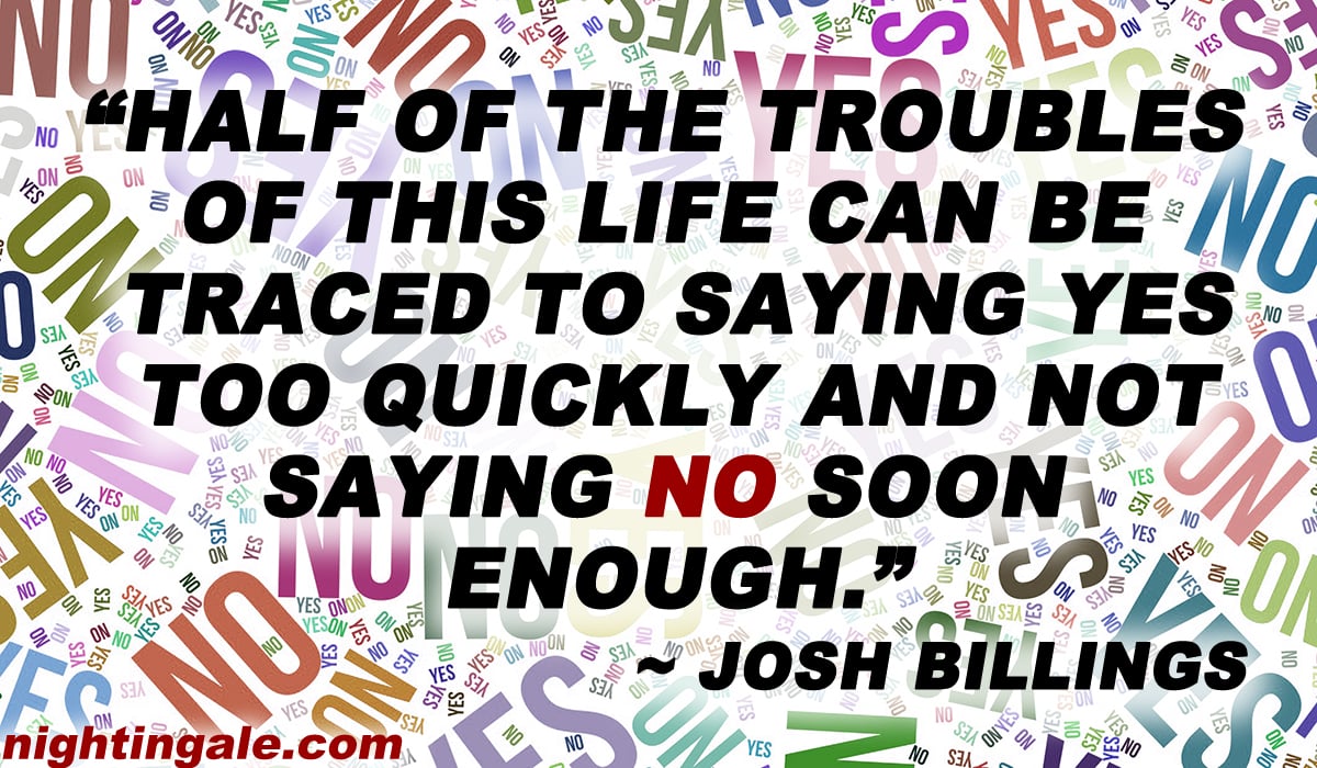 Half of the troubles of this life can be traced to saying yes too quickly and not saying no soon enough. ~ Josh Billings